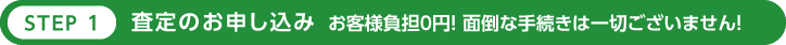 STEP1 査定のお申し込み お客様負担0円！面倒な手続きは一切ございません！